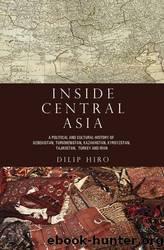 Inside Central Asia: A Political and Cultural History of Uzbekistan, Turkmenistan, Kazakhstan, Kyrgyzstan, Tajikistan, Turkey, and Iran by Dilip Hiro