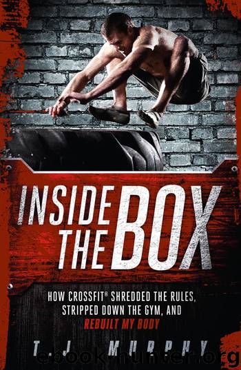 Inside the Box: How CrossFit® Shredded the Rules, Stripped Down the Gym, and Rebuilt My Body by T.J. Murphy
