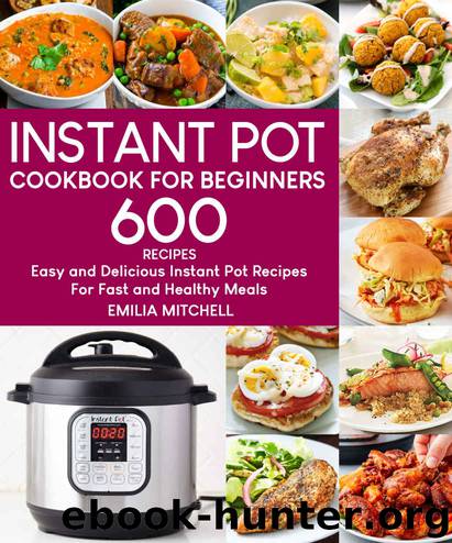 Instant Pot Cookbook For Beginners: 600 Easy and Delicious Instant Pot Recipes For Fast and Healthy Meals by Emilia Mitchell