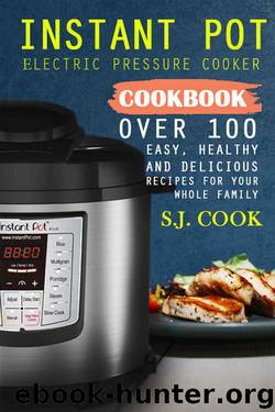 Instant Pot Electric Pressure Cooker Cookbook: Over 100 Easy, Healthy and Delicious Recipes For Your Whole Family by S.J. Cook