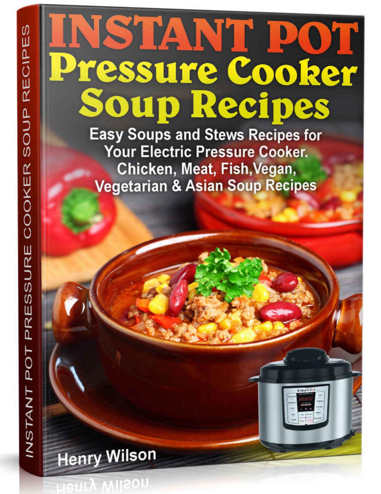 Instant Pot Pressure Cooker Soup Recipes: Easy Soups and Stews Recipes for Your Electric Pressure Cooker. Chicken, Meat, Fish, Vegan, Vegetarian and Asian Recipes. (Soup Cookbook Book 1) by Henry Wilson