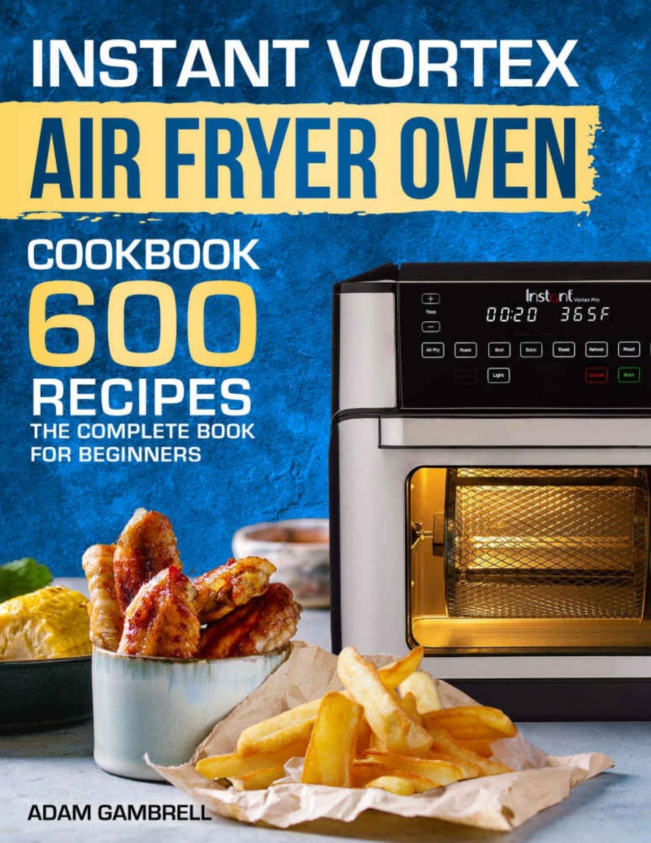Instant Vortex Air Fryer Oven Cookbook: 600 Recipes The Complete Book For Beginners by Adam Gambrell