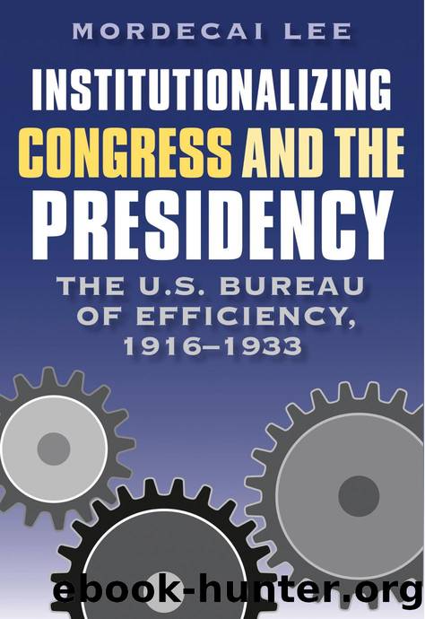 Institutionalizing Congress and the Presidency : The U. S. Bureau of Efficiency, 1916-1933 by Mordecai Lee