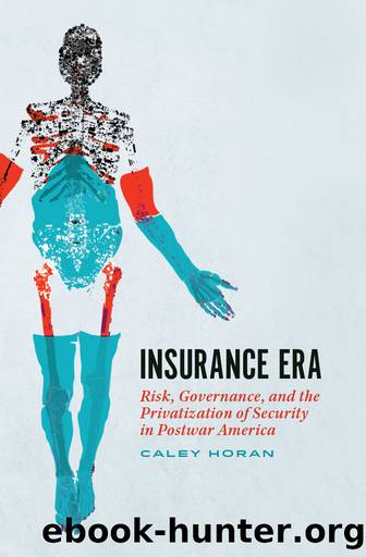 Insurance Era: Risk, Governance, and the Privatization of Security in Postwar America by Caley Horan