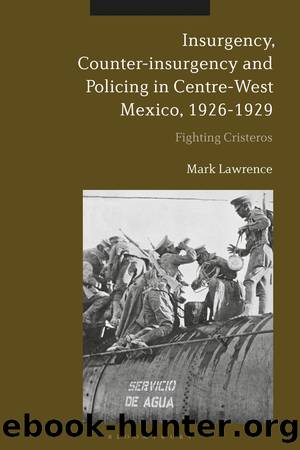 Insurgency, Counter-insurgency and Policing in Centre-West Mexico, 1926-1929 by Mark Lawrence