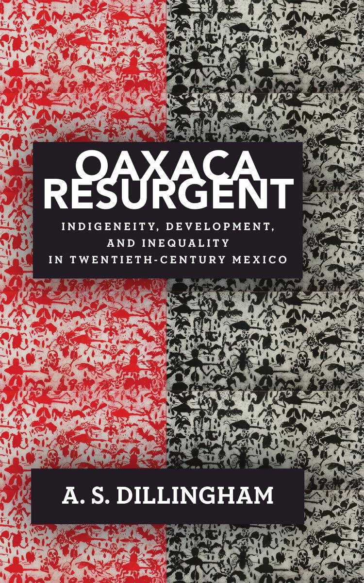 Insurgent Oaxaca: A History of Indigeneity, Development, and Inequality in the Twentieth Century by A. S. Dillingham