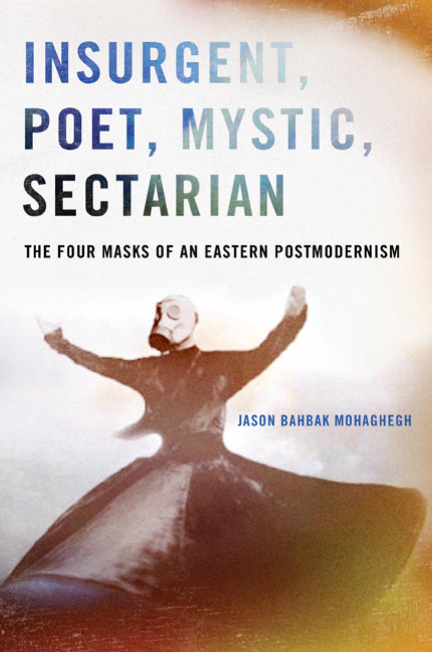 Insurgent, Poet, Mystic, Sectarian: The Four Masks of an Eastern Postmodernism by Jason Bahbak Mohaghegh