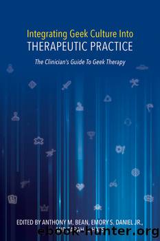 Integrating Geek Culture into Therapeutic Practice: The Clinician's Guide to Geek Therapy by Anthony M. Bean Emory S. Daniel Jr. & Sarah A. Hays