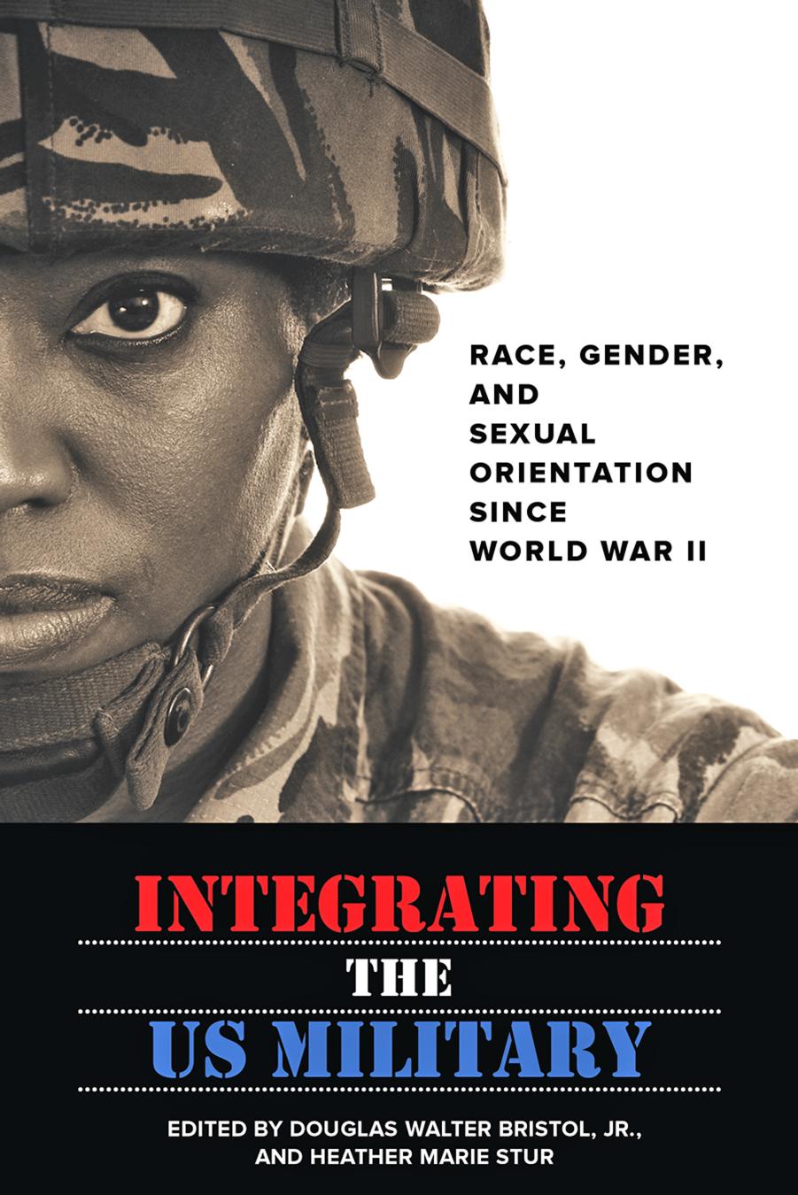 Integrating the US Military: Race, Gender, and Sexual Orientation since World War II by edited by Douglas W. Bristol Jr. & Heather Marie Stur