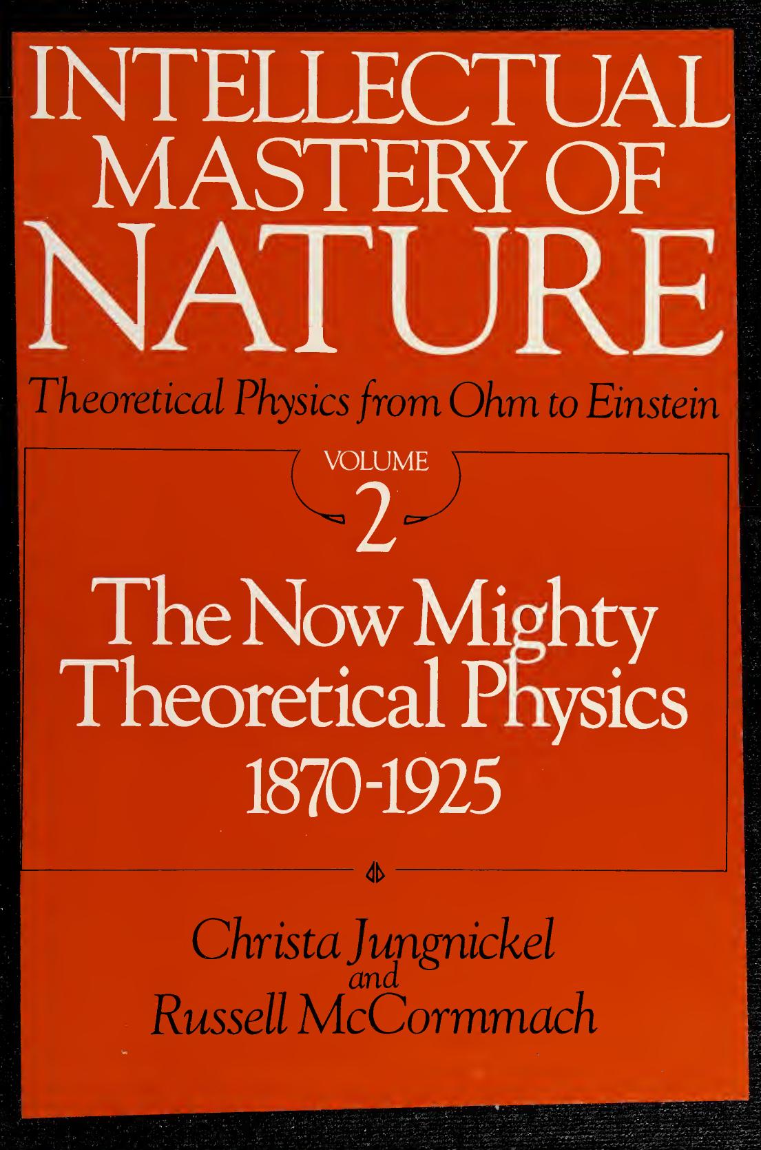 Intellectual Mastery of Nature. Theoretical Physics from Ohm to Einstein, Volume 2: The Now Mighty Theoretical Physics, 1870 to 1925 by Christa Jungnickel Russell McCormmach