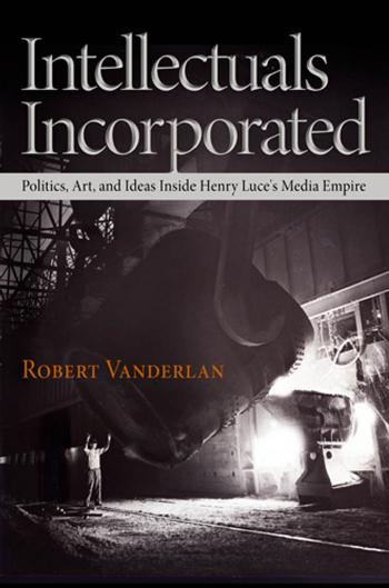 Intellectuals Incorporated: Politics, Art, and Ideas Inside Henry Luce's Media Empire by Robert Vanderlan