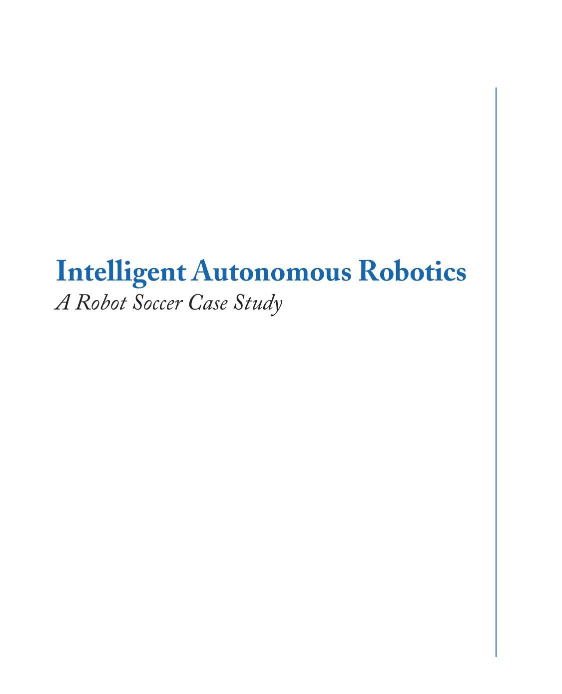 Intelligent Autonomous Robotics: A Robot Soccer Case Study (Synthesis Lectures on Artificial Intelligence and Machine Learning) by Peter Stone