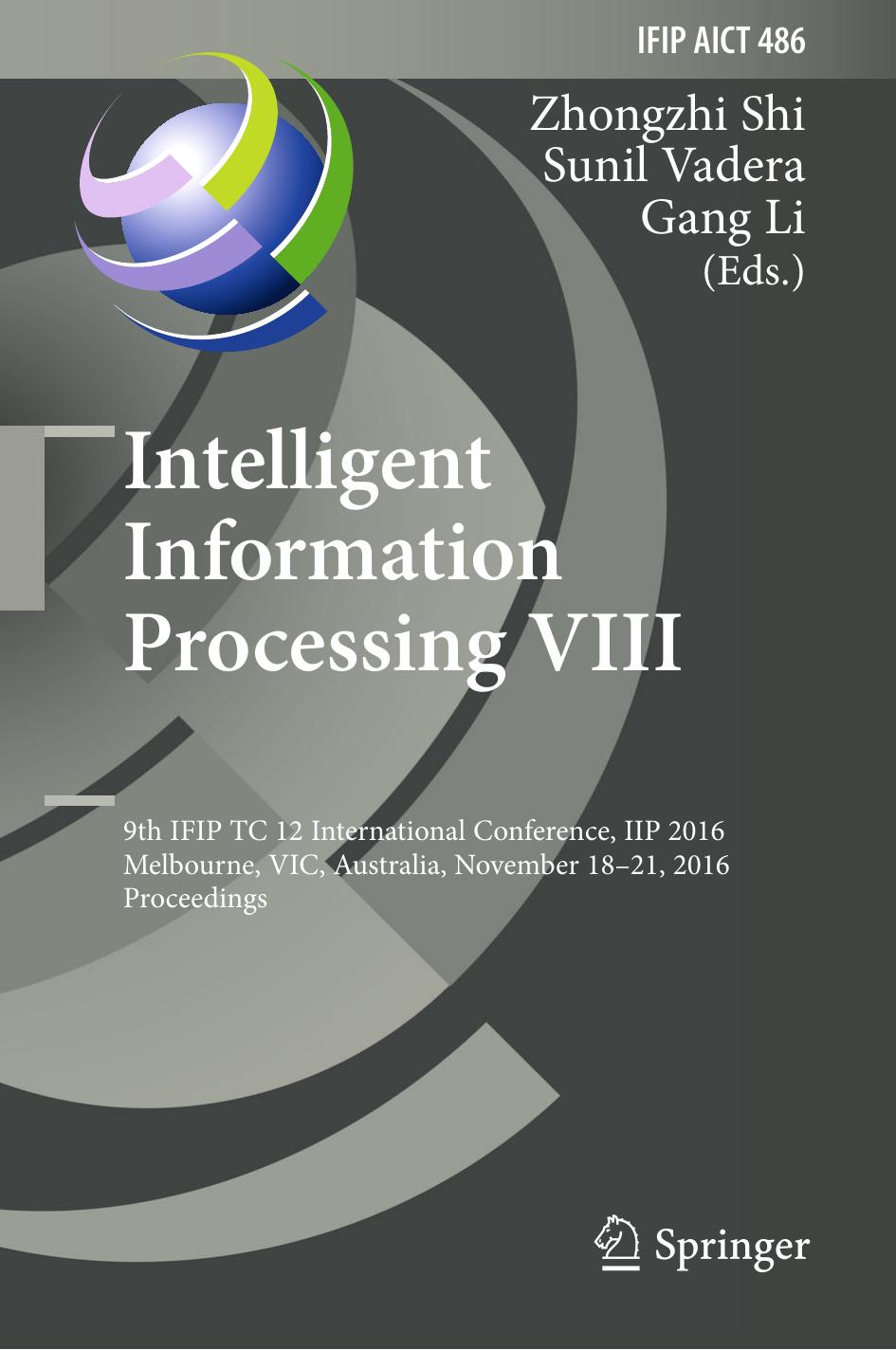 Intelligent Information Processing VIII: 9th IFIP TC 12 International Conference, IIP 2016, Melbourne, VIC, Australia, November 18-21, 2016, Proceedings by Zhongzhi Shi Sunil Vadera Gang Li (eds.)