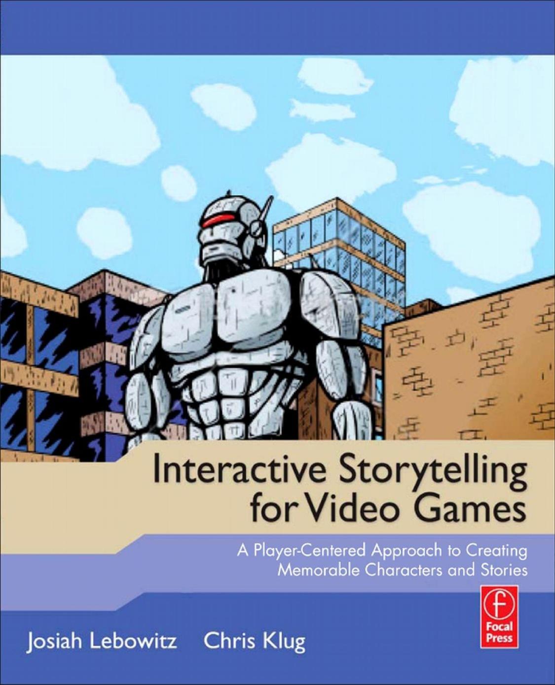 Interactive Storytelling for Video Games: A Player-Centered Approach to Creating Memorable Characters and Stories by Josiah Lebowitz Chris Klug