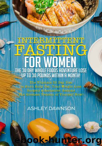 Intermittent Fasting For Women: The 30 Day Whole Foods Adventure Lose Up to 30 Pounds Within A Month!: The Ultimate 30 Day Diet to Burn Body Fat. Your Weight Loss Surgery Alternative! by Ashley Dawnson