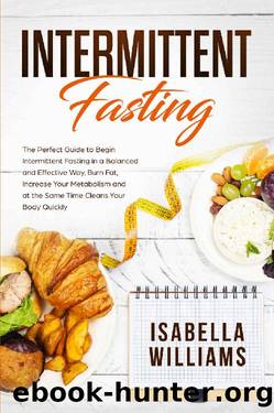 Intermittent Fasting: The Perfect Guide to Begin Intermittent Fasting in a Balanced and Effective Way, Burn Fat, Increase Your Metabolism and at the Same Time Cleans Your Body Quickly. by Isabella Williams