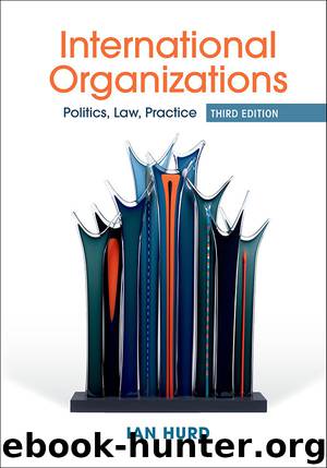 International Organizations: Politics, Law, Practice by Ian Hurd