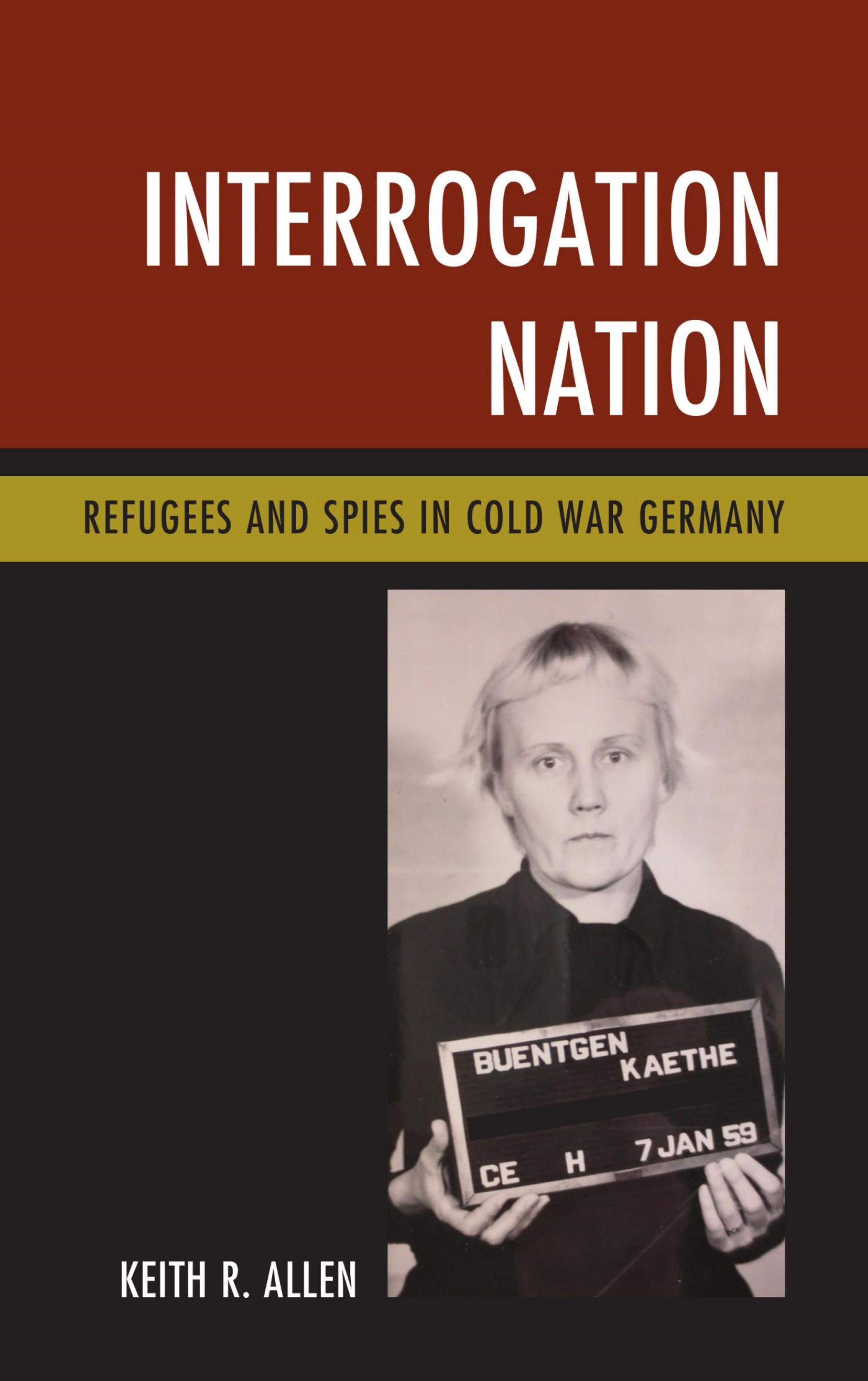 Interrogation Nation: Refugees and Spies in Cold War Germany by Keith R. Allen