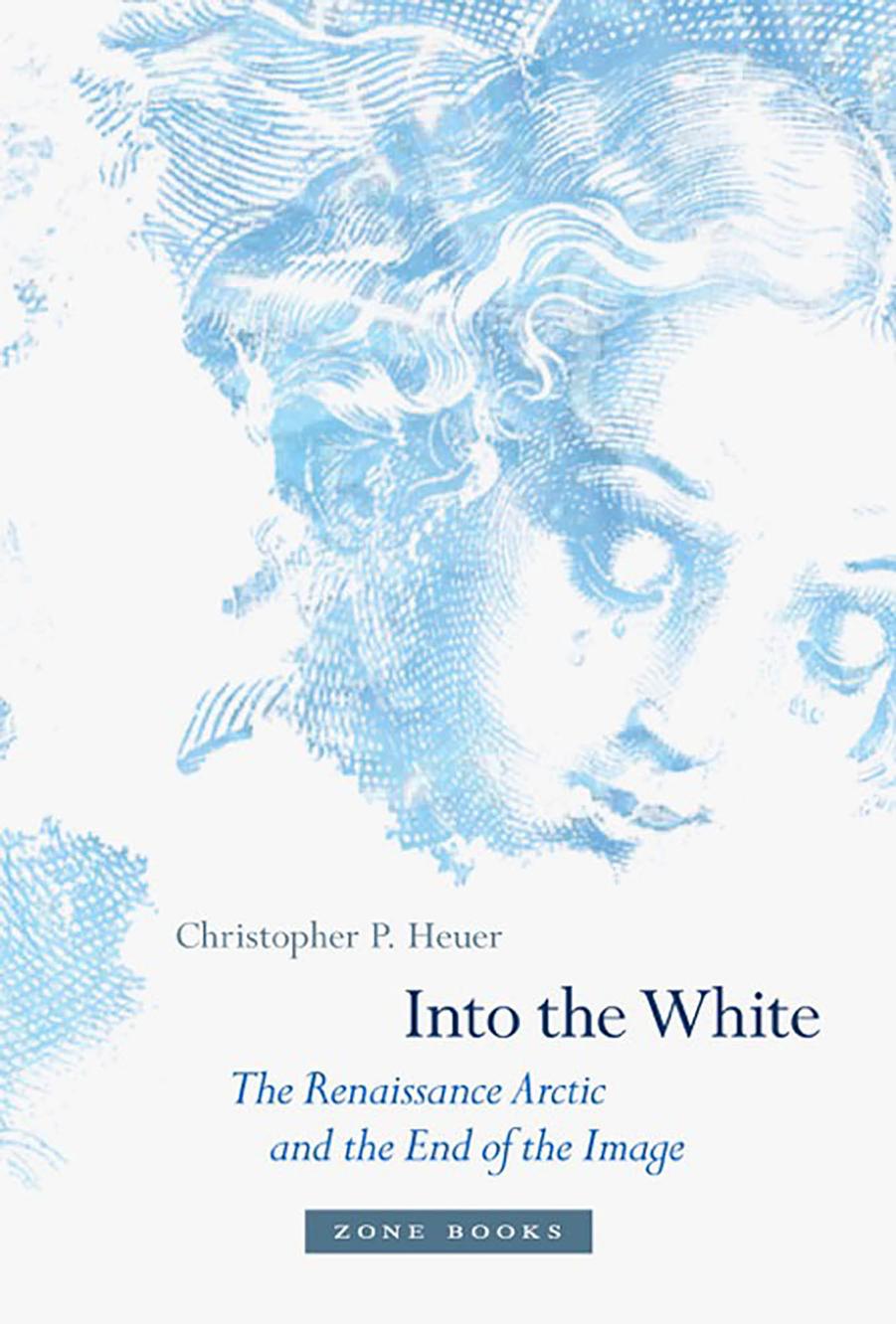 Into the White: The Renaissance Arctic and the End of the Image by Christopher P. Heuer