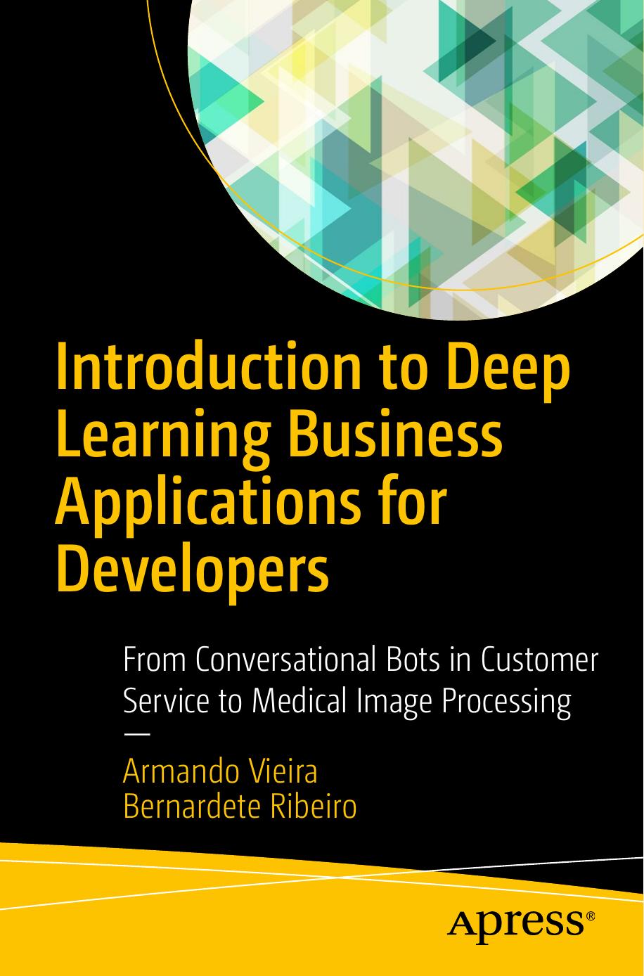 Introduction to Deep Learning Business Applications for Developers: From Conversational Bots in Customer Service to Medical Image Processing by Armando Vieira