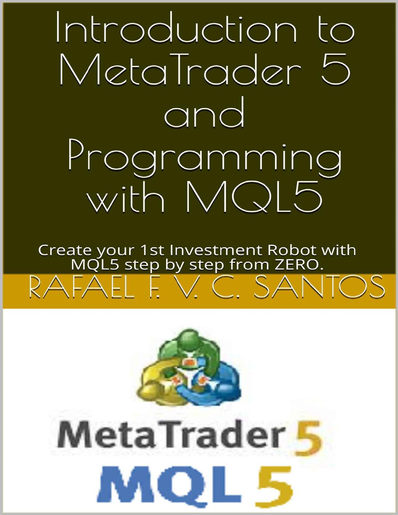 Introduction to MetaTrader 5 and Programming with MQL5 : Create your 1st Investment Robot with MQL5 step by step from ZERO. by Rafael F. V. C. Santos