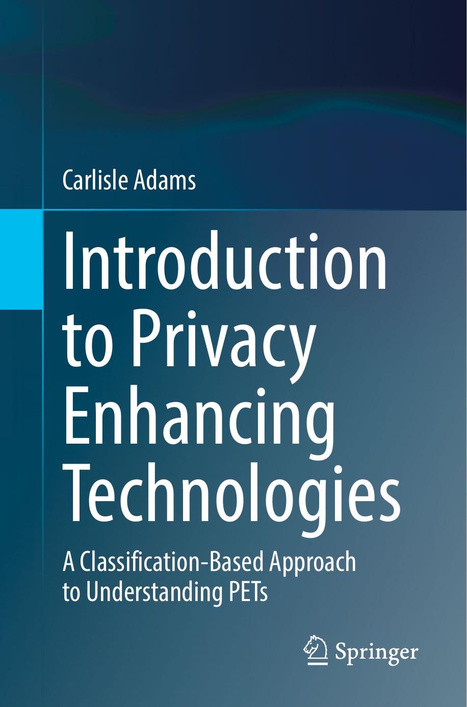Introduction to Privacy Enhancing Technologies: A Classification-Based Approach to Understanding PETs by Carlisle Adams