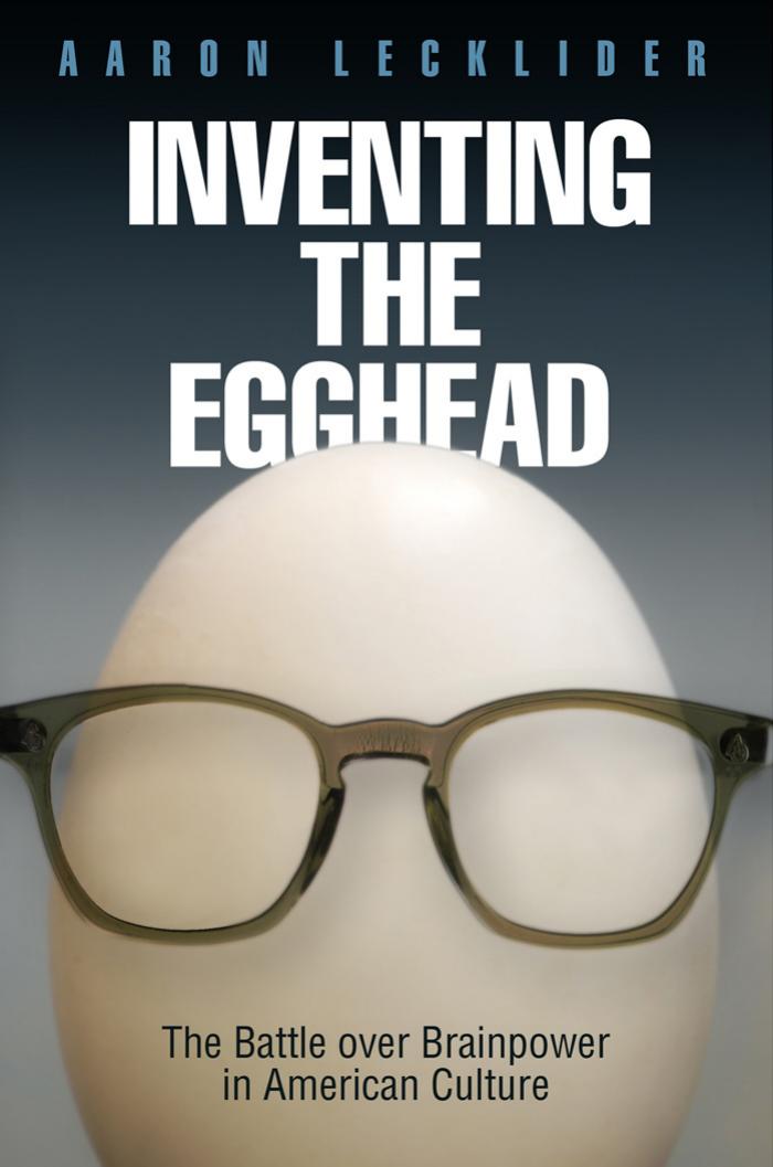 Inventing the Egghead: The Battle over Brainpower in American Culture by By Aaron Lecklider