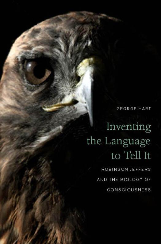 Inventing the Language to Tell It: Robinson Jeffers and the Biology of Consciousness by George Hart