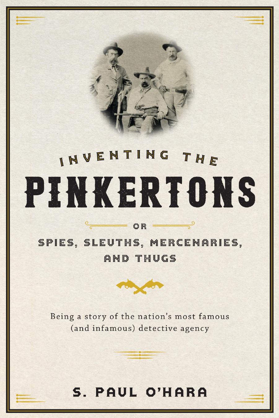 Inventing the Pinkertons or, spies, sleuths, mercenaries, and thugs: being a story of the nation's most famous (and infamous) detective agency by O'Hara S Paul