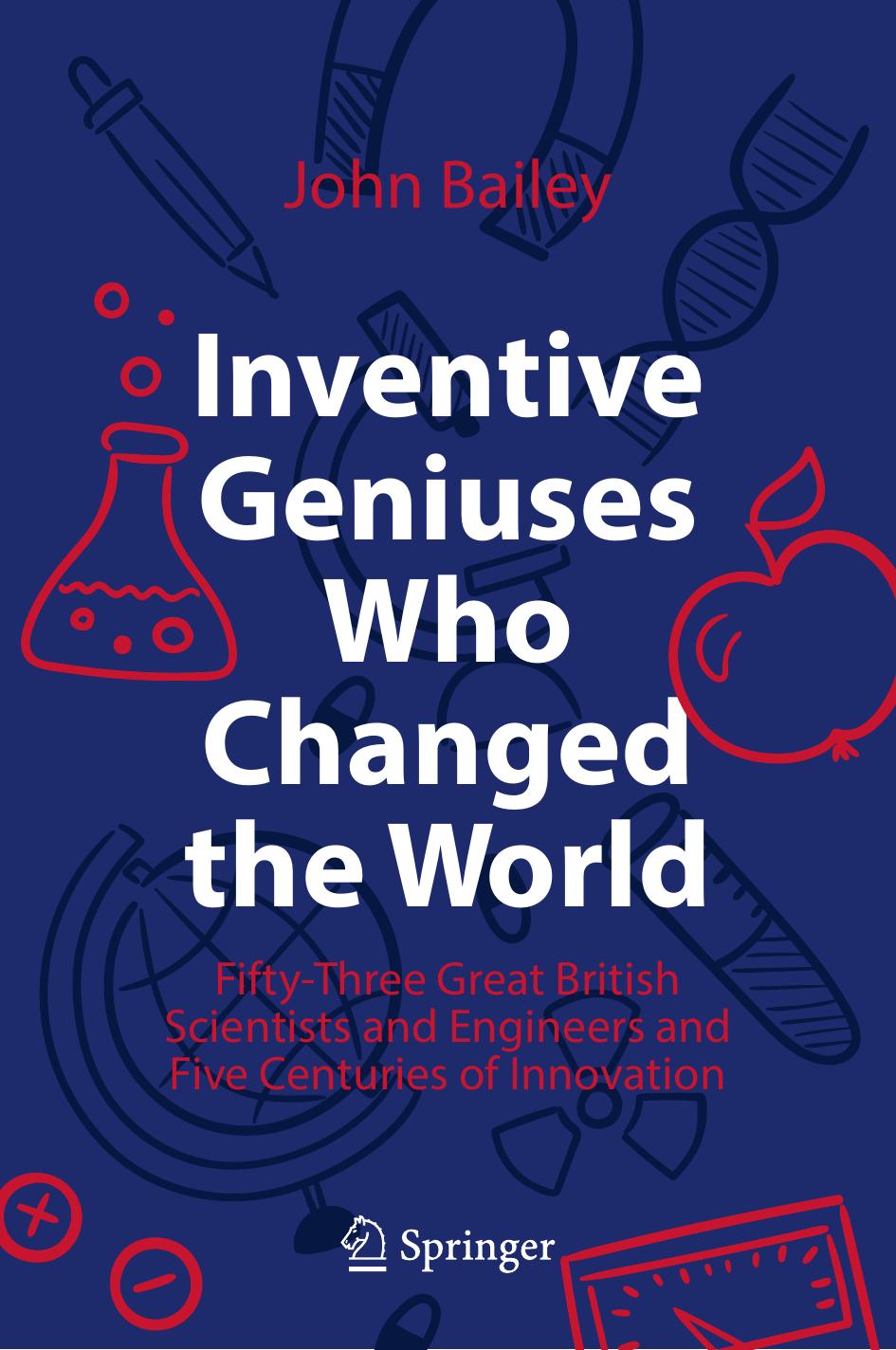 Inventive Geniuses Who Changed the World: Fifty-Three Great British Scientists and Engineers and Five Centuries of Innovation by John Bailey