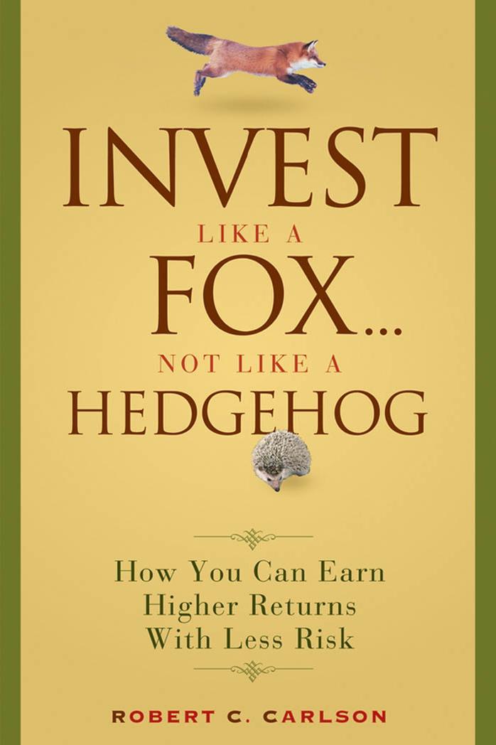 Invest Like a Fox... Not Like a Hedgehog: How You Can Earn Higher Returns With Less Risk by Robert C. Carlson