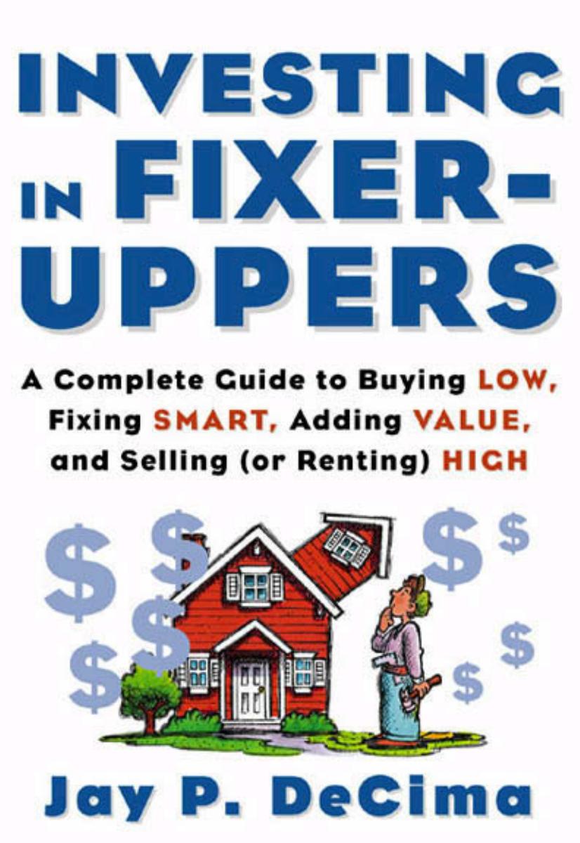 Investing in Fixer-Uppers : A Complete Guide to Buying Low, Fixing Smart, Adding Value, and Selling or Renting) High by Jay DeCima