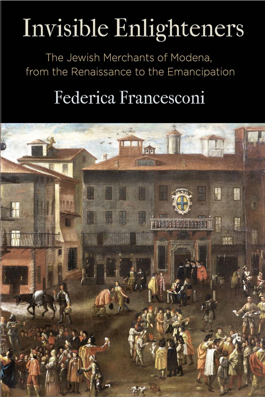Invisible Enlighteners: The Jewish Merchants of Modena, from the Renaissance to the Emancipation by Federica Francesconi