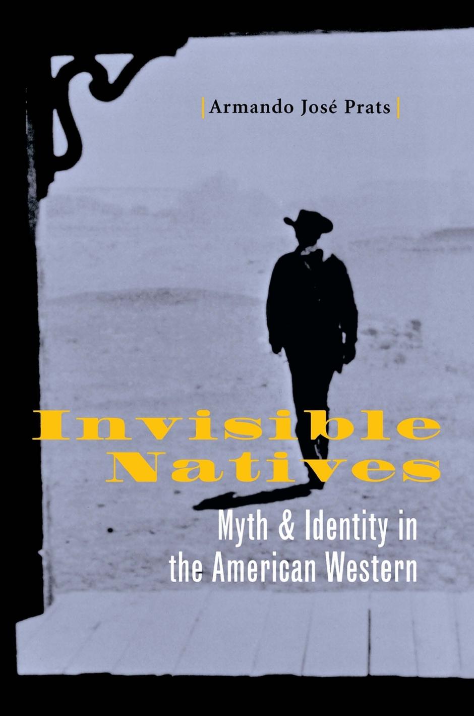 Invisible Natives: Myth and Identity in the American Western by Armando José Prats