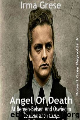 Irma Grese Angel of Death At Bergen-Belsen and Oswiecim Concentration Camps by Robert Grey Reynolds Jr