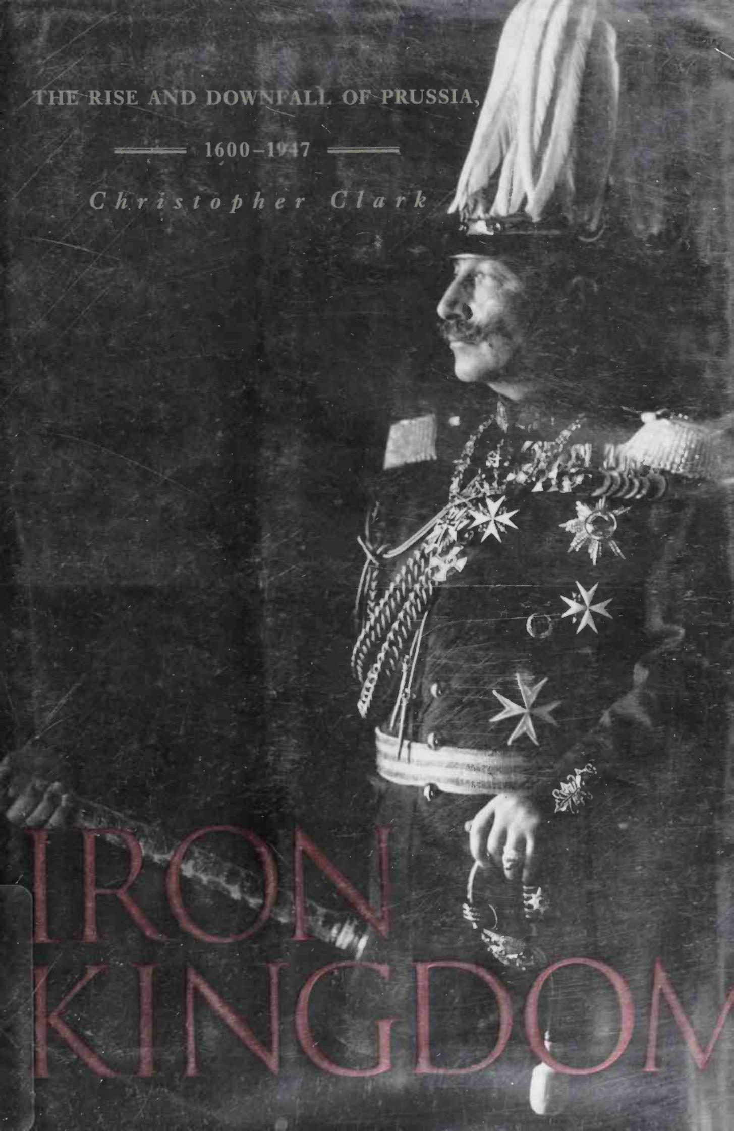 Iron Kingdom: The Rise and Downfall of Prussia, 1600-1947 by Christopher Clark