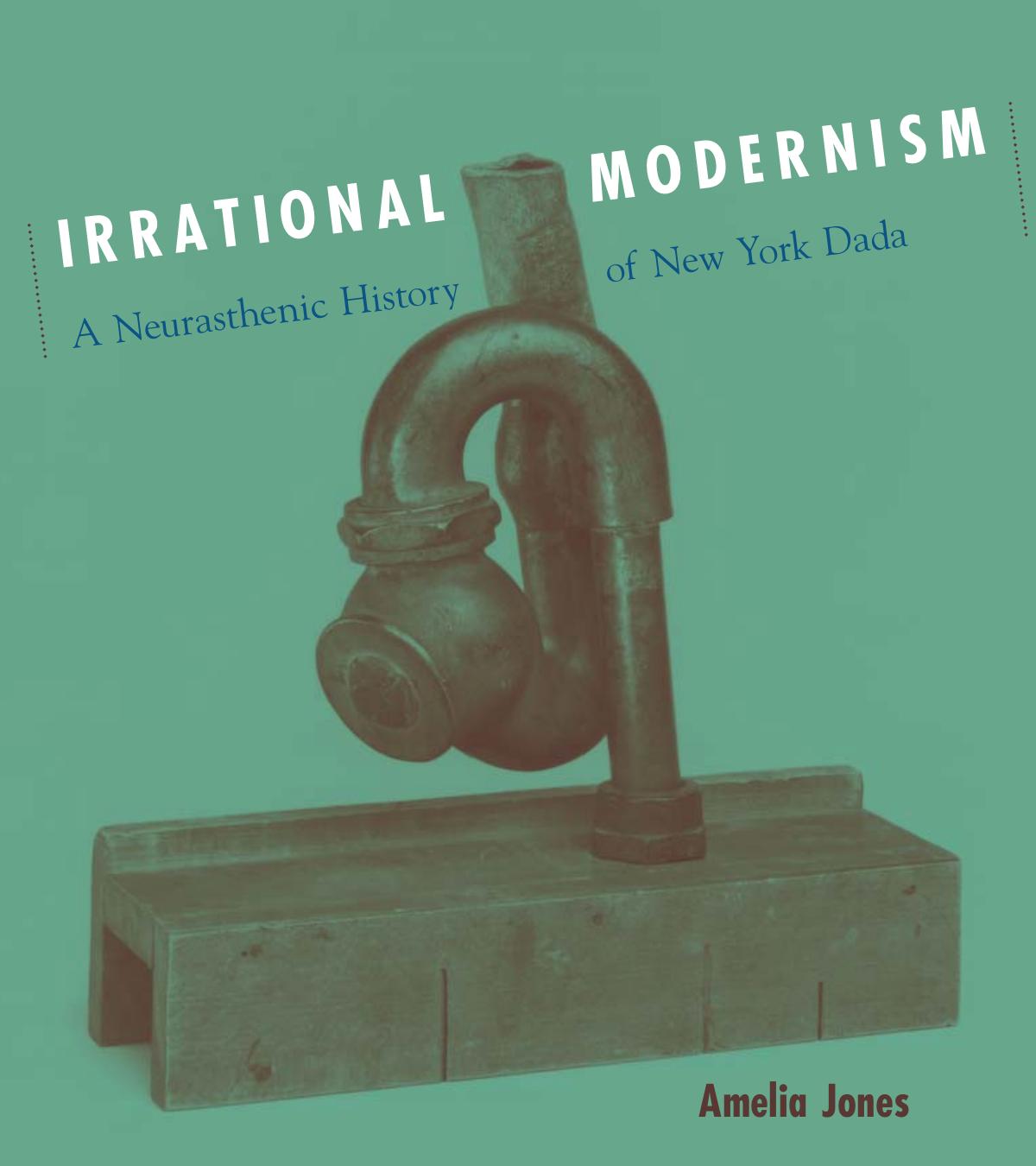 Irrational Modernism: A Neurasthenic History of New York Dada by Amelia Jones