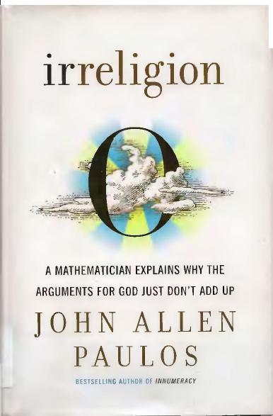 Irreligion: A Mathematician Explains Why the Arguments for God Just Don't Add Up by John Allen Paulos