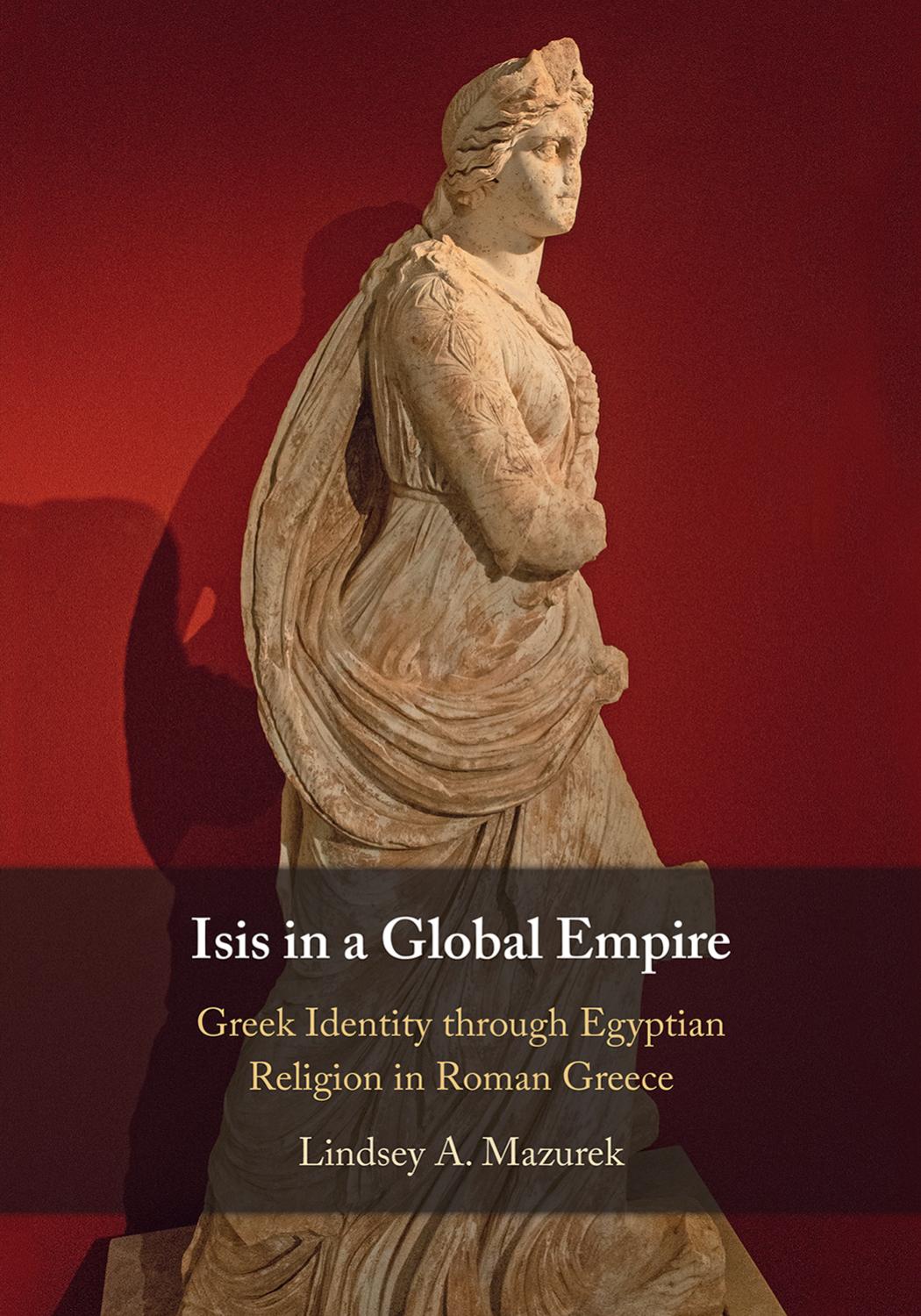 Isis in a Global Empire: Greek Identity through Egyptian Religion in Roman Greece by Lindsey A. Mazurek