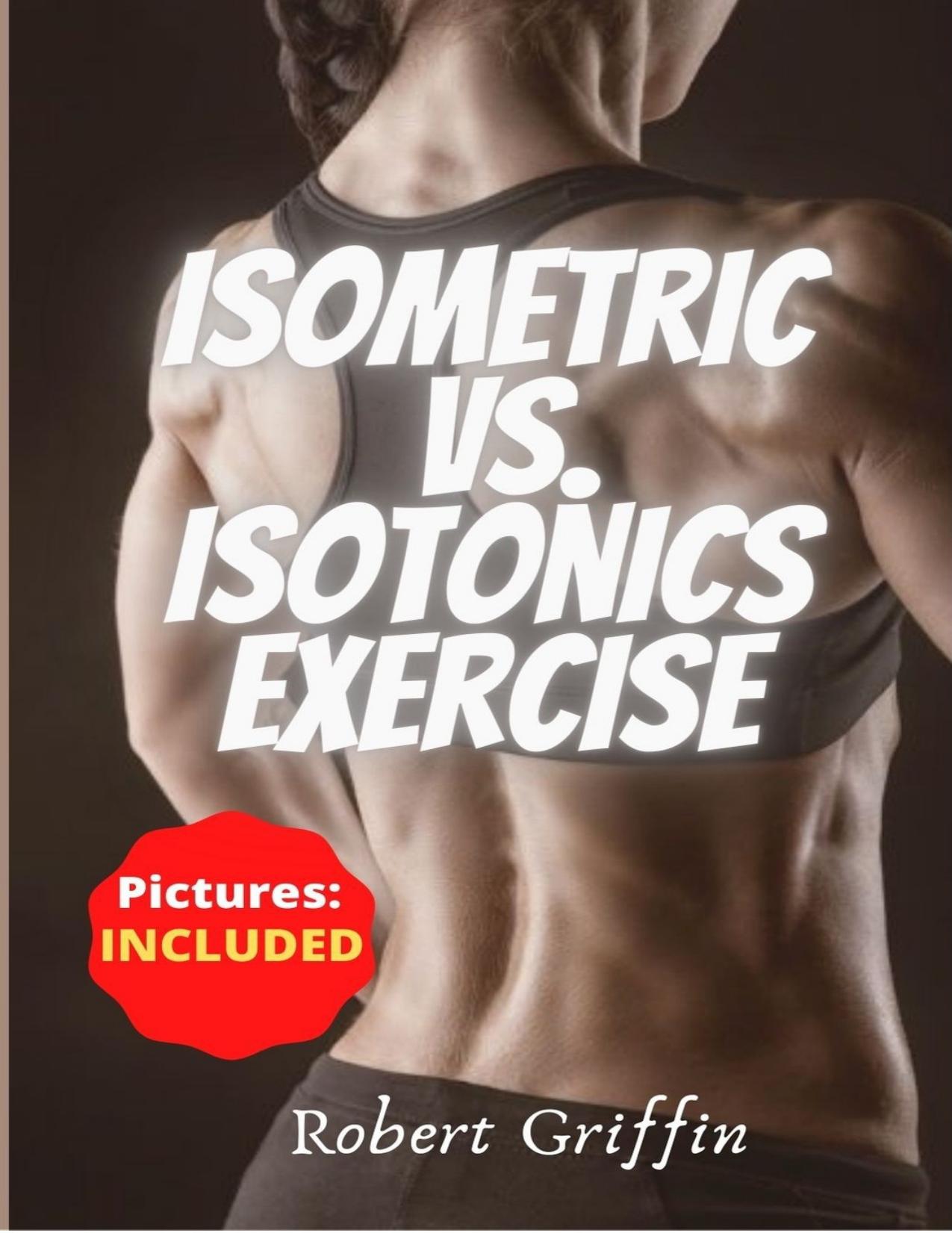 Isometric Vs. Isotonics Exercise: The Complete Step-by-step Guide Book for Building Muscle Without Weights, Dynamic Self Resistance Training Exercises (Burn fat, abs and exercise workout Routine) by Griffin Robert