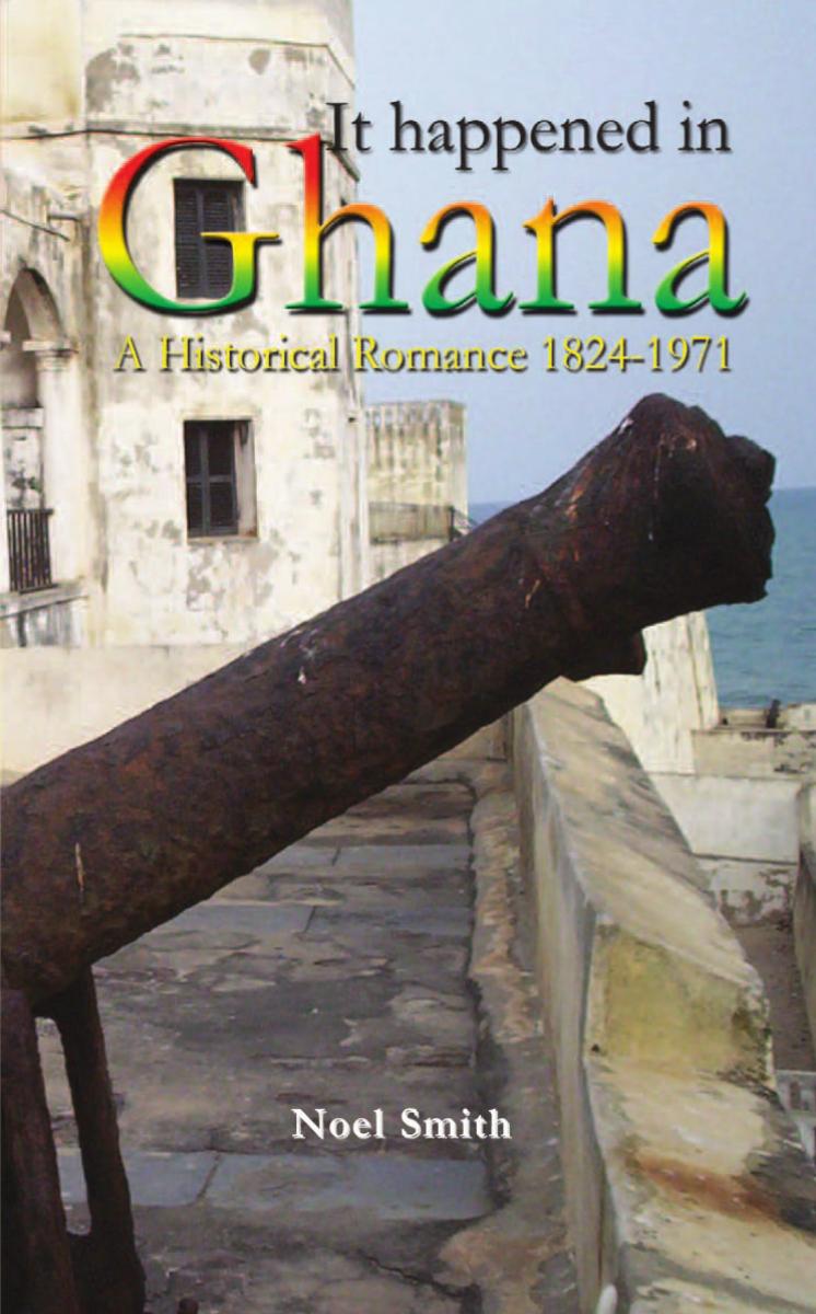 It Happened in Ghana. A Historical Romance 1824-1971 by Noel Smith