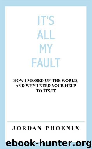 It's All My Fault: How I Messed Up the World, and Why I Need Your Help to Fix It by Phoenix Jordan