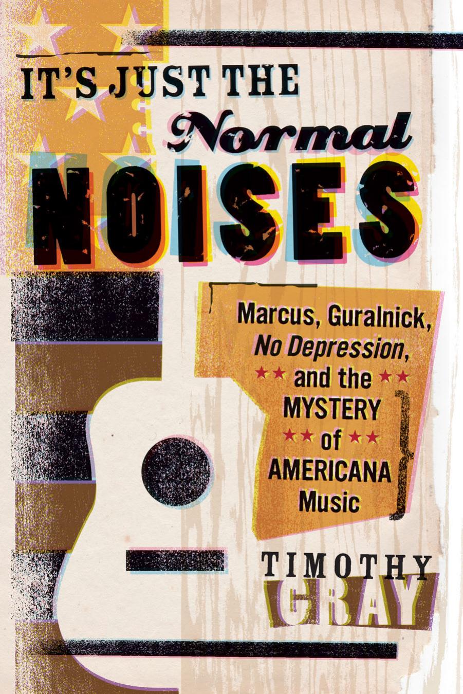 It's Just the Normal Noises: Marcus, Guralnick, No Depression, and the Mystery of Americana Music by Timothy Gray