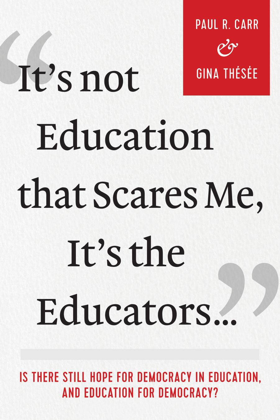 It's Not Education That Scares Me, It's the Educators...: Is There Still Hope for Democracy in Education, and Education for Democracy? by Paul R. Carr; Gina Thésée