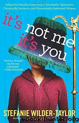 It's Not Me, It's You: Subjective Recollections From a Terminally Optomistic, Chronically Sarcastic and Occasionally Inebriated Woman by Stefanie Wilder-Taylor
