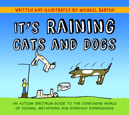 Itâs Raining Cats and Dogs: An Autism Spectrum Guide to the Confusing World of Idioms, Metaphors and Everyday Expressions by Michael Barton