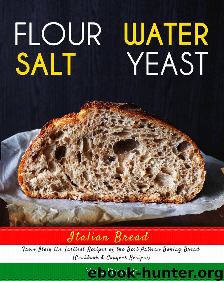 Italian Bread: FLOUR, WATER, SALT, YEAST, From Italy the Tastiest Recipes of the Best Artisan Baking Bread (Cookbook & Copycat Recipes) by Pizzarotti Maria