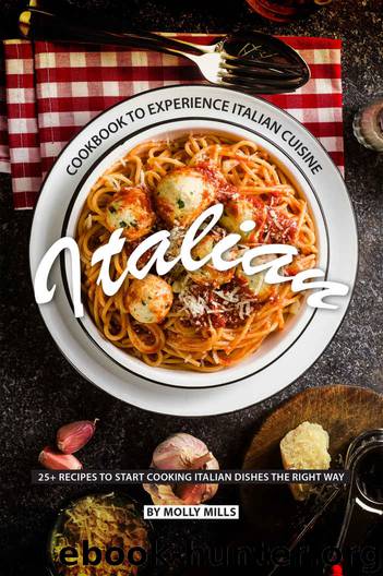 Italian Cookbook to Experience Italian Cuisine: 20+ Recipes to Start Cooking Italian Dishes the Right Way by Molly Mills