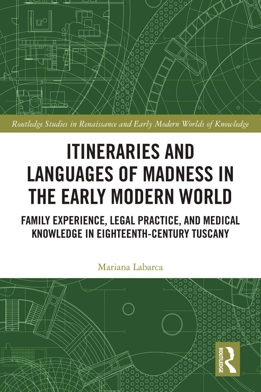 Itineraries and Languages of Madness in the Early Modern World: Family Experience, Legal Practice and Medical Knowledge in Eighteenth-Century Tuscany by Mariana. Labarca