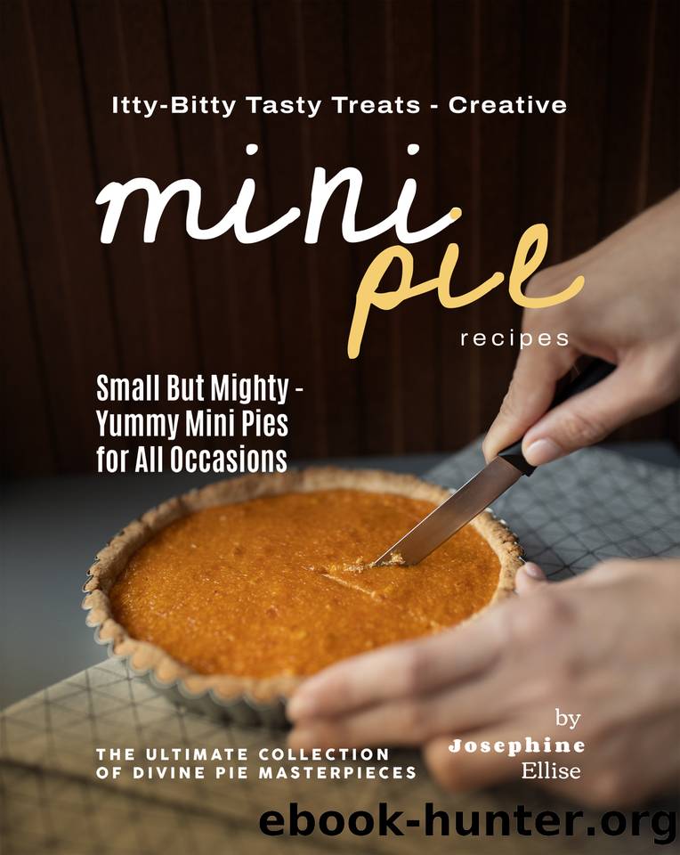 Itty-Bitty Tasty Treats - Creative Mini Pie Recipes: Small But Mighty - Yummy Mini Pies for All Occasions by Ellise Josephine